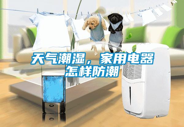 天氣潮濕，家用電器怎樣防潮