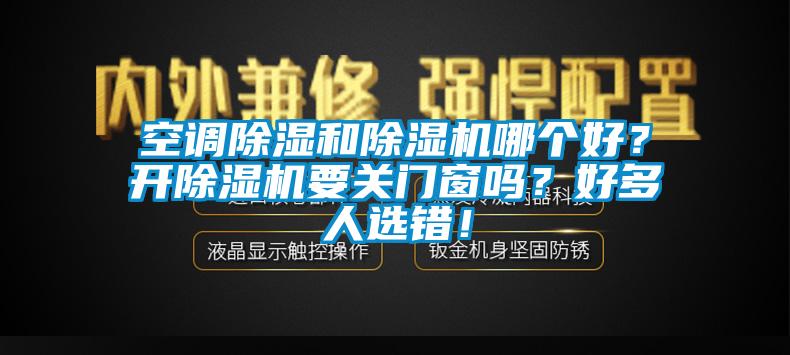 空調(diào)除濕和除濕機(jī)哪個(gè)好？開(kāi)除濕機(jī)要關(guān)門(mén)窗嗎？好多人選錯(cuò)！