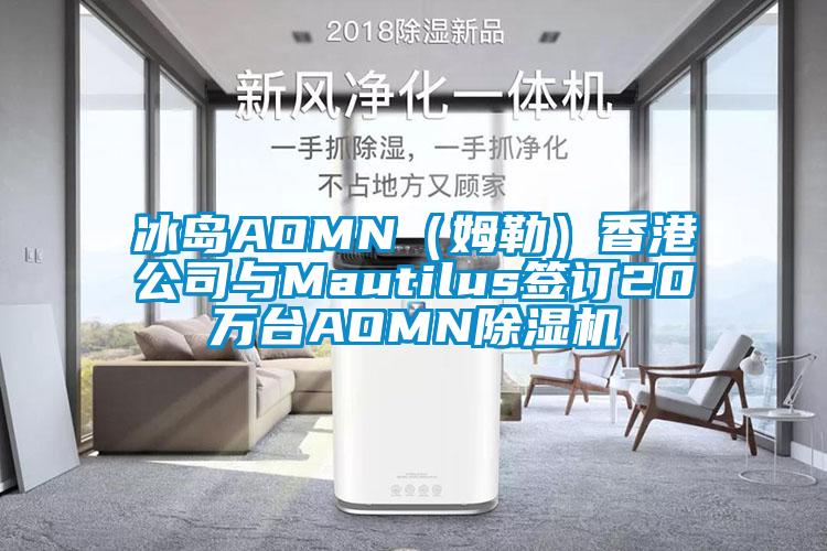 冰島AOMN（姆勒）香港公司與Mautilus簽訂20萬臺AOMN除濕機