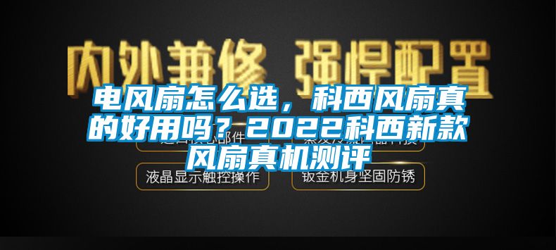 電風扇怎么選，科西風扇真的好用嗎？2022科西新款風扇真機測評